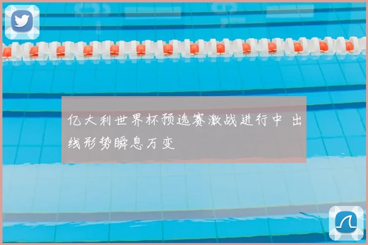 亿大利世界杯预选赛激战进行中 出线形势瞬息万变
