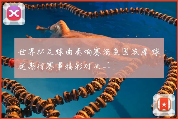 世界杯足球曲奏响赛场氛围浓厚 球迷期待赛事精彩对决_1