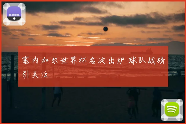 塞内加尔世界杯名次出炉 球队战绩引关注