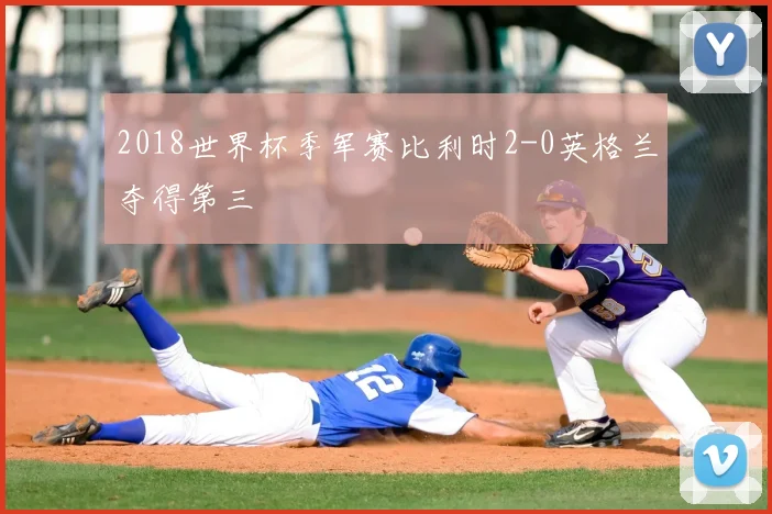 2018世界杯季军赛比利时2-0英格兰夺得第三