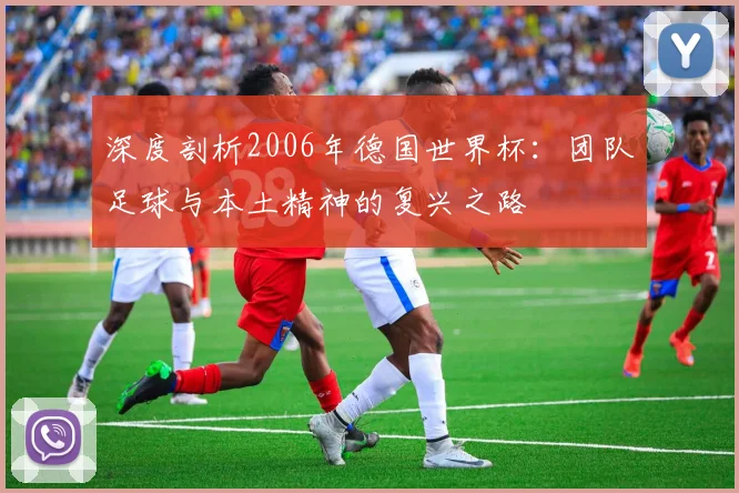 深度剖析2006年德国世界杯:团队足球与本土精神的复兴之路