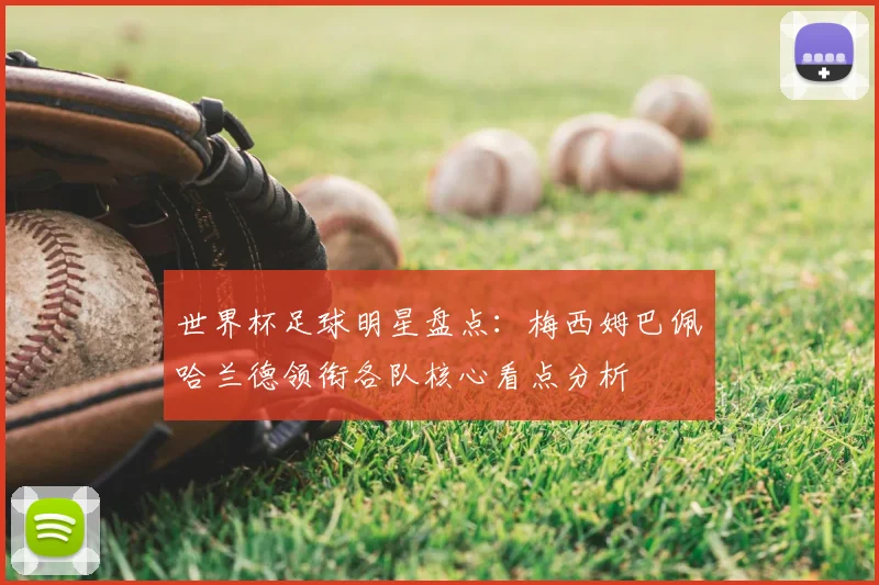 世界杯足球明星盘点:梅西姆巴佩哈兰德领衔各队核心看点分析