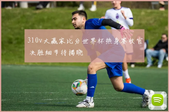 310v大赢家比分世界杯热身赛收官 决胜细节待揭晓