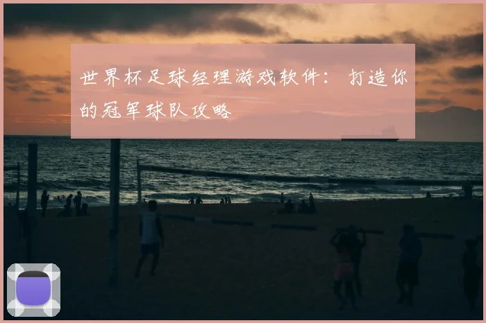 世界杯足球经理游戏软件:打造你的冠军球队攻略