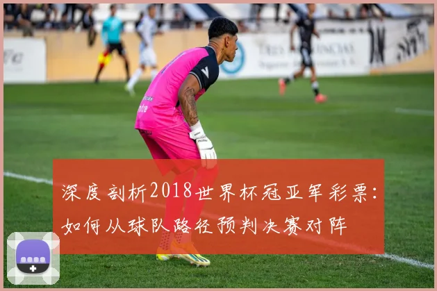 深度剖析2018世界杯冠亚军彩票：如何从球队路径预判决赛对阵