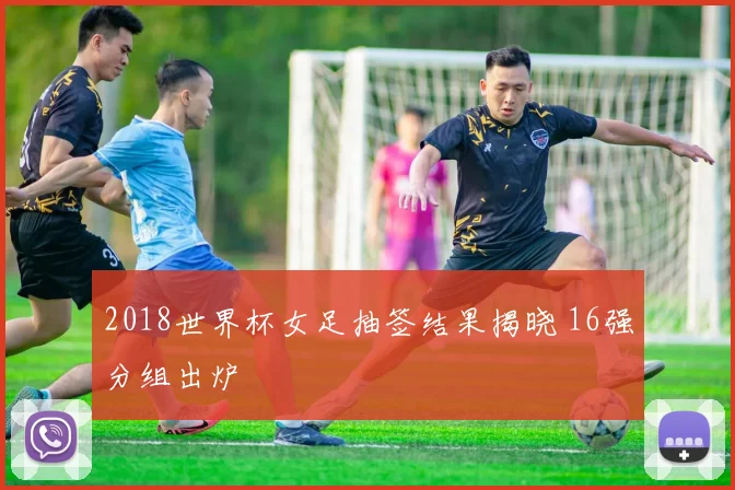 2018世界杯女足抽签结果揭晓 16强分组出炉