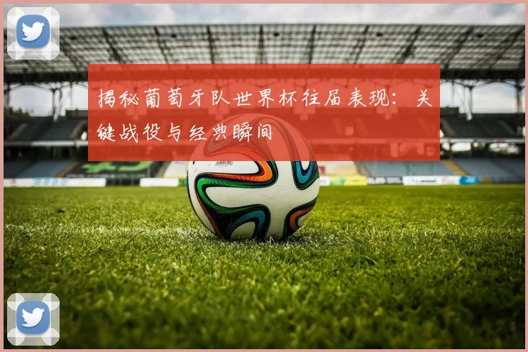 揭秘葡萄牙队世界杯往届表现：关键战役与经典瞬间