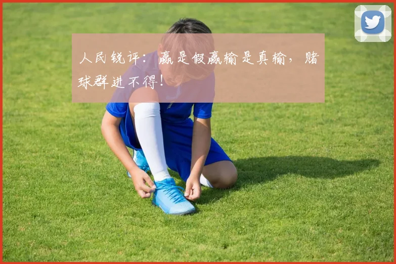 人民锐评：赢是假赢输是真输，赌球群进不得！