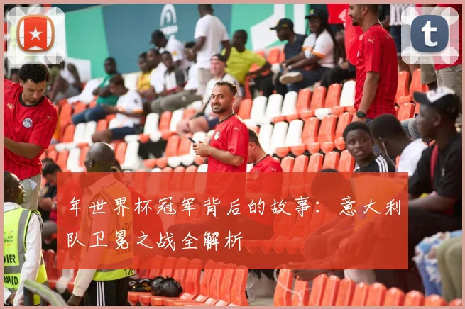 年世界杯冠军背后的故事：意大利队卫冕之战全解析