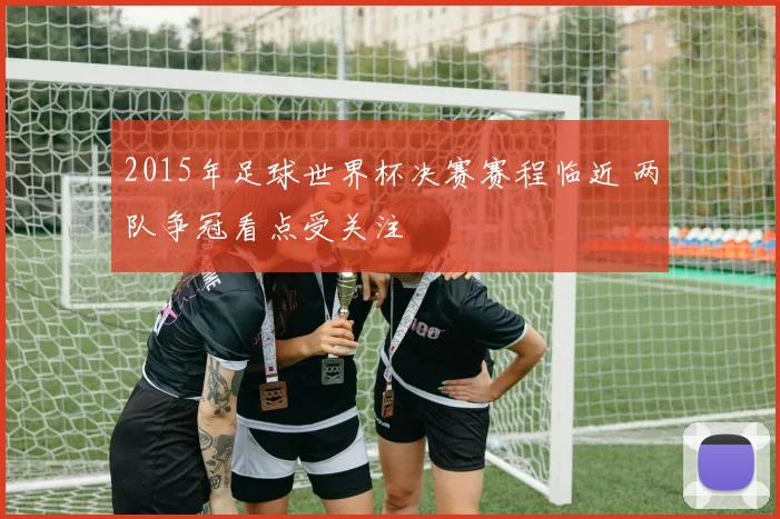 2015年足球世界杯决赛赛程临近 两队争冠看点受关注