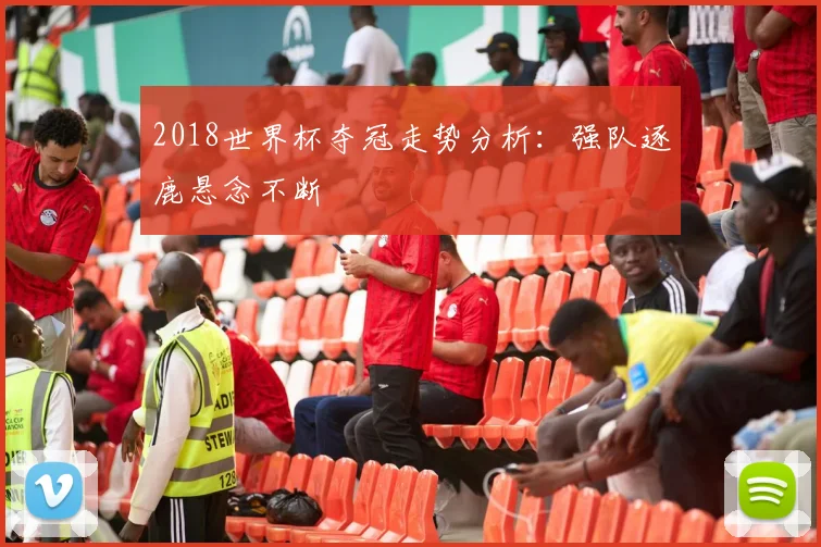 2018世界杯夺冠走势分析:强队逐鹿悬念不断