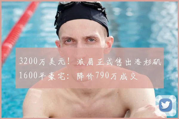 3200万美元!浓眉正式售出洛杉矶1600平豪宅:降价790万成交