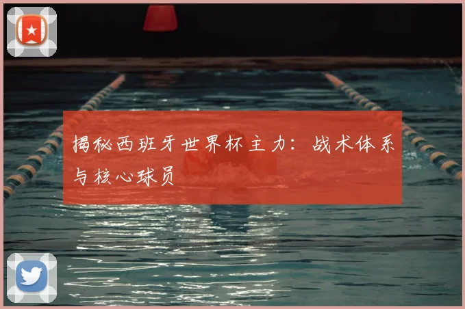 揭秘西班牙世界杯主力：战术体系与核心球员