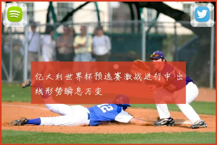亿大利世界杯预选赛激战进行中 出线形势瞬息万变