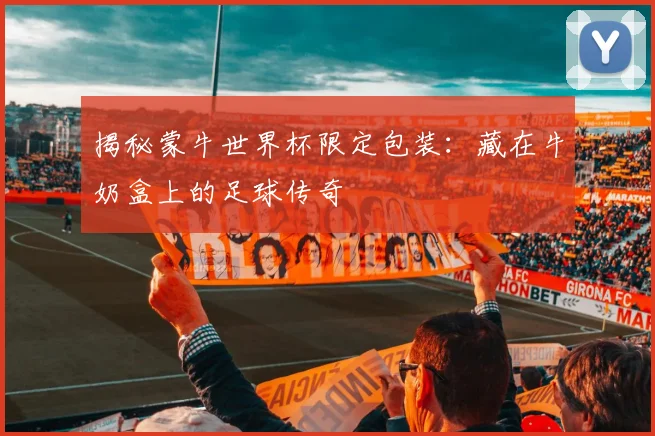 揭秘蒙牛世界杯限定包装：藏在牛奶盒上的足球传奇