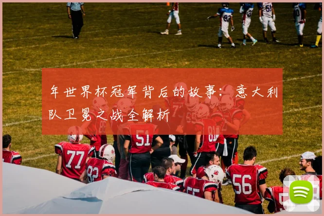 年世界杯冠军背后的故事:意大利队卫冕之战全解析