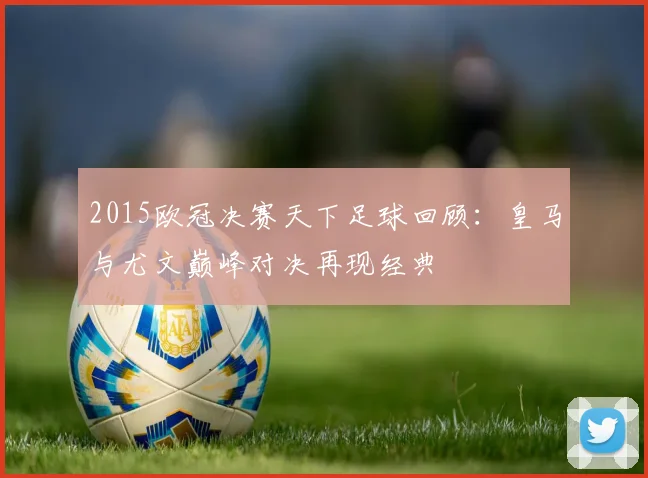 2015欧冠决赛天下足球回顾:皇马与尤文巅峰对决再现经典