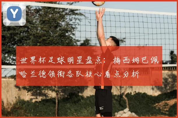 世界杯足球明星盘点：梅西姆巴佩哈兰德领衔各队核心看点分析