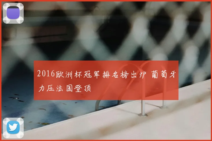 2016欧洲杯冠军排名榜出炉 葡萄牙力压法国登顶