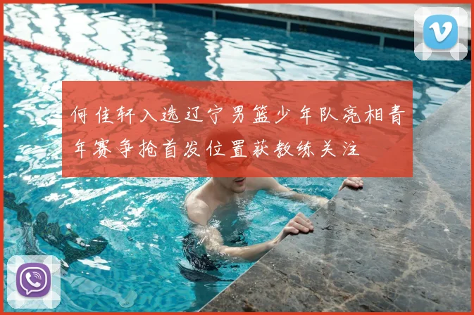 何佳轩入选辽宁男篮少年队亮相青年赛争抢首发位置获教练关注