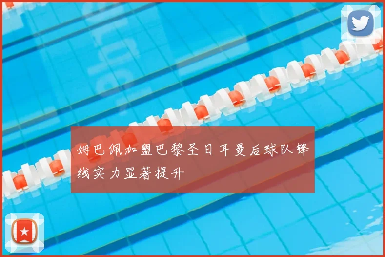 姆巴佩加盟巴黎圣日耳曼后球队锋线实力显著提升