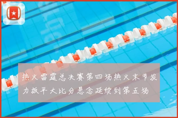 热火雷霆总决赛第四场热火末节发力扳平大比分悬念延续到第五场