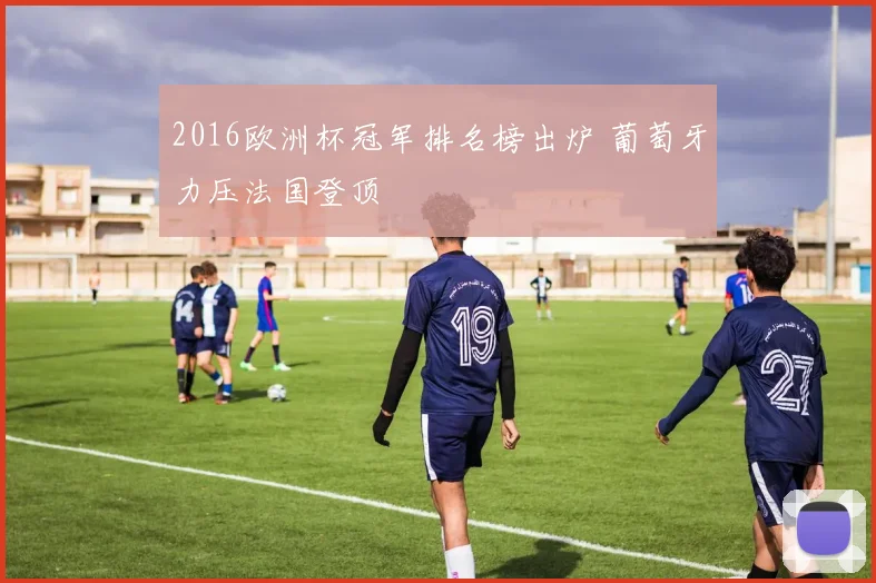 2016欧洲杯冠军排名榜出炉 葡萄牙力压法国登顶