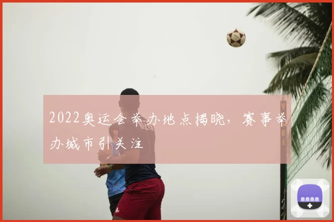 2022奥运会举办地点揭晓,赛事举办城市引关注