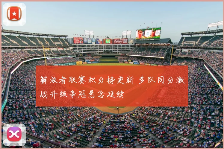 解放者联赛积分榜更新 多队同分激战升级争冠悬念延续