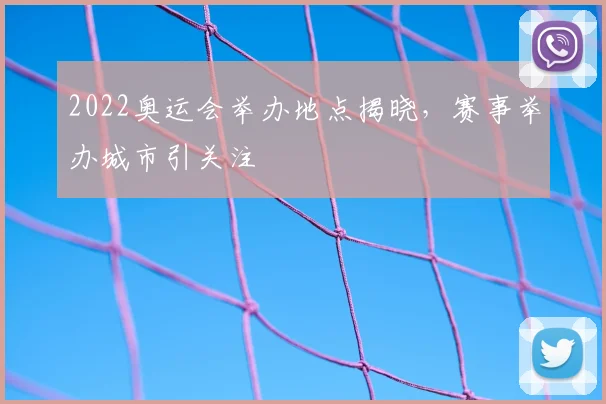 2022奥运会举办地点揭晓,赛事举办城市引关注