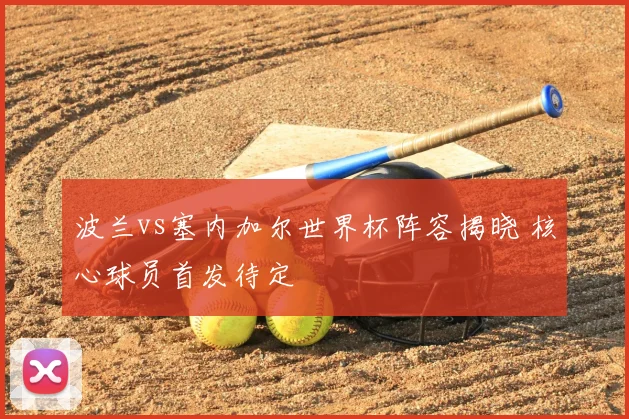 波兰vs塞内加尔世界杯阵容揭晓 核心球员首发待定