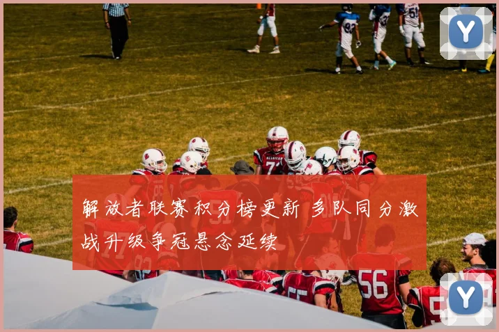 解放者联赛积分榜更新 多队同分激战升级争冠悬念延续