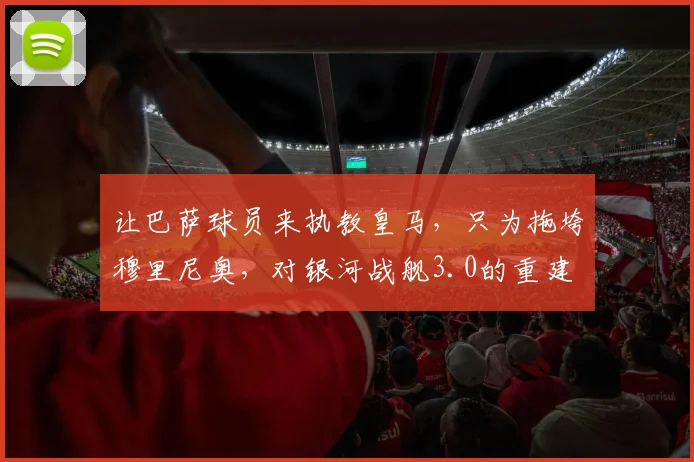 让巴萨球员来执教皇马，只为拖垮穆里尼奥，对银河战舰3.0的重建