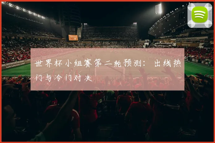 世界杯小组赛第二轮预测:出线热门与冷门对决