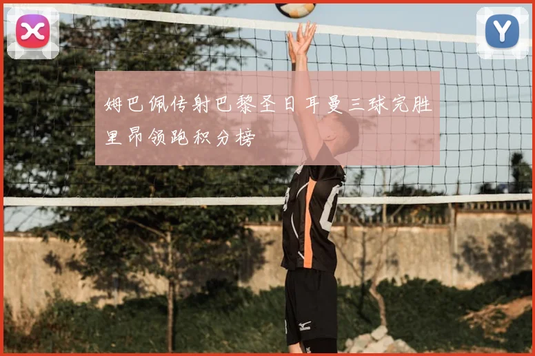 姆巴佩传射巴黎圣日耳曼三球完胜里昂领跑积分榜