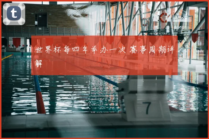 世界杯每四年举办一次 赛事周期详解
