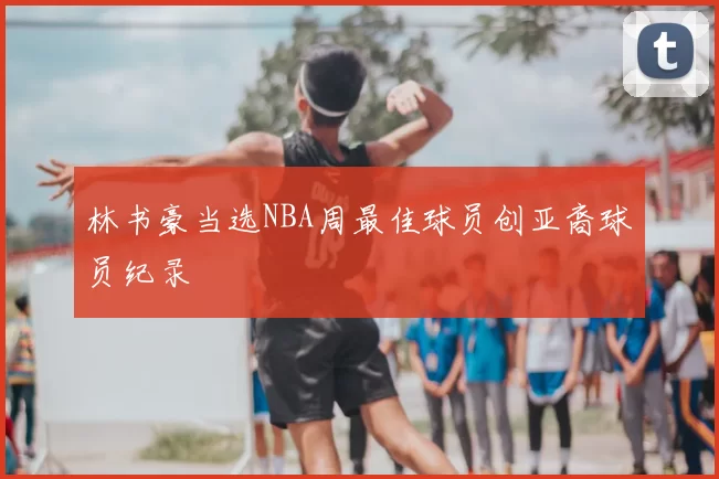 林书豪当选NBA周最佳球员创亚裔球员纪录