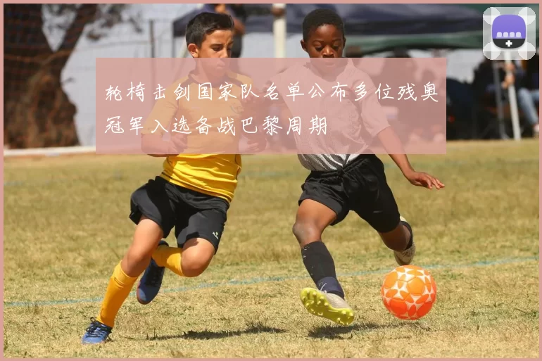 轮椅击剑国家队名单公布多位残奥冠军入选备战巴黎周期