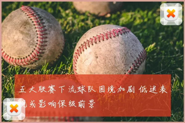 五大联赛下流球队困境加剧 低迷表现或影响保级前景