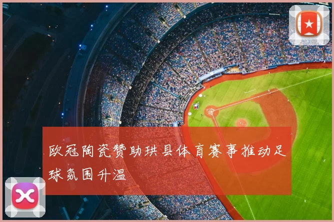 欧冠陶瓷赞助珙县体育赛事推动足球氛围升温