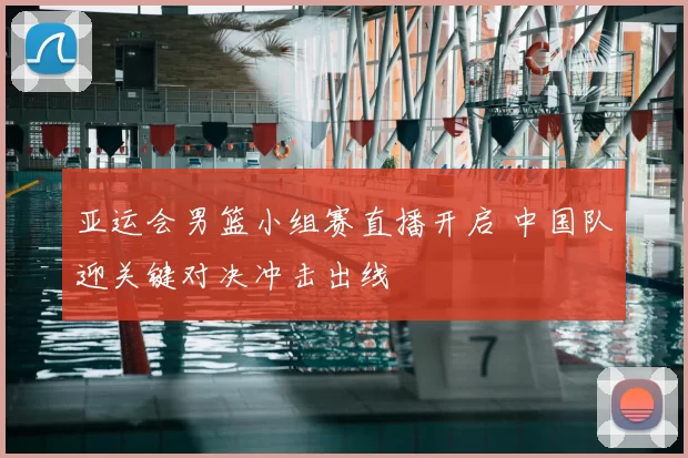 亚运会男篮小组赛直播开启 中国队迎关键对决冲击出线