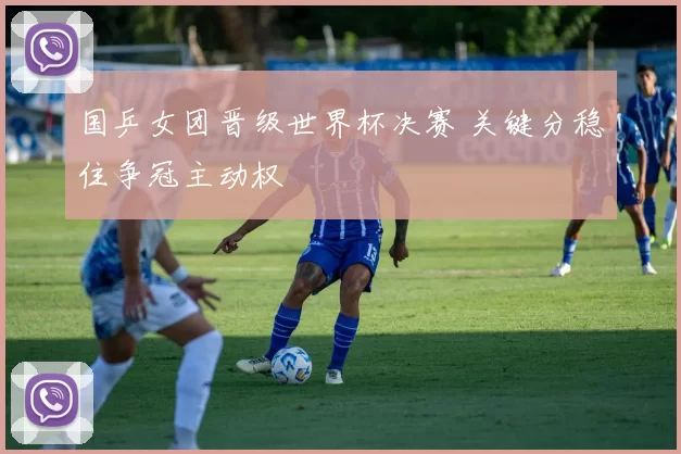 国乒女团晋级世界杯决赛 关键分稳住争冠主动权