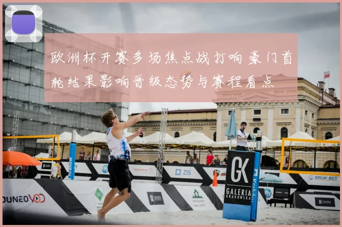 欧洲杯开赛多场焦点战打响 豪门首轮结果影响晋级态势与赛程看点