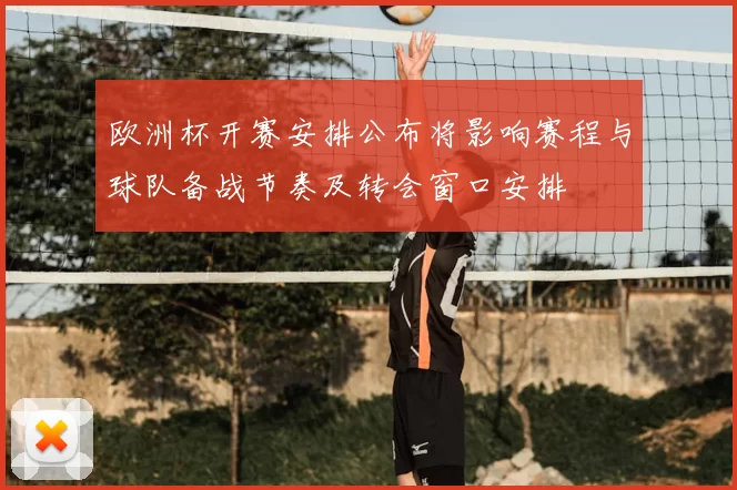 欧洲杯开赛安排公布将影响赛程与球队备战节奏及转会窗口安排