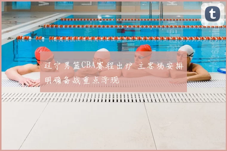 辽宁男篮CBA赛程出炉 主客场安排明确备战重点浮现