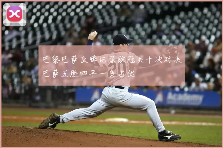 巴黎巴萨交锋记录欧冠共十次对决巴萨五胜四平一负占优