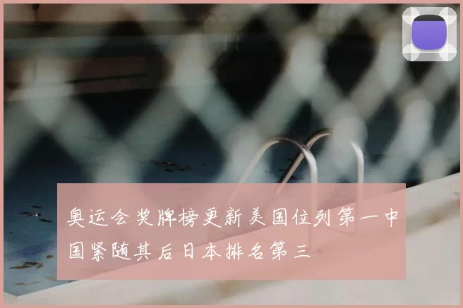 奥运会奖牌榜更新美国位列第一中国紧随其后日本排名第三