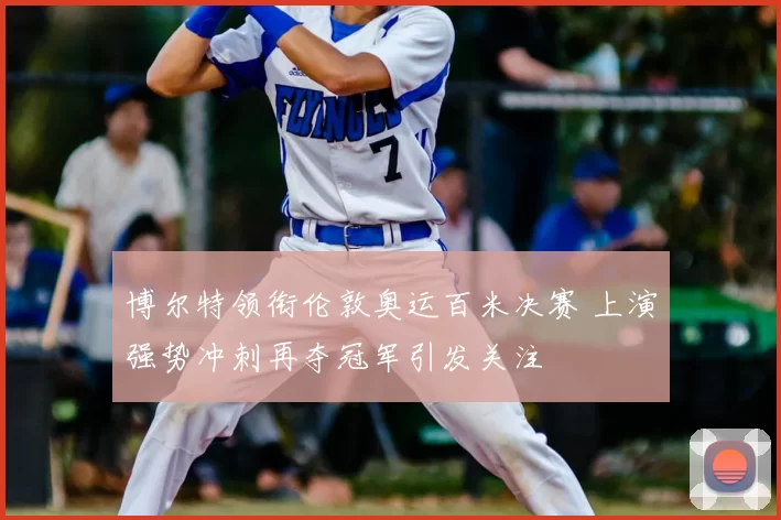 博尔特领衔伦敦奥运百米决赛 上演强势冲刺再夺冠军引发关注