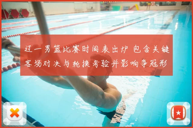 辽一男篮比赛时间表出炉 包含关键客场对决与轮换考验并影响争冠形势