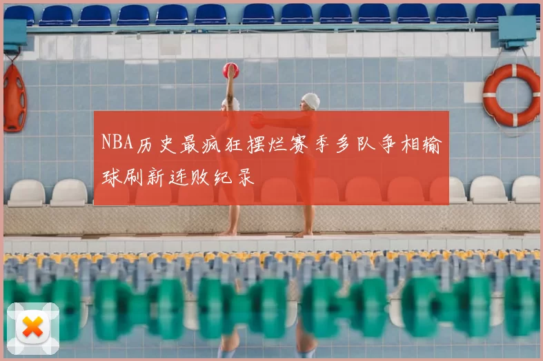 NBA历史最疯狂摆烂赛季多队争相输球刷新连败纪录
